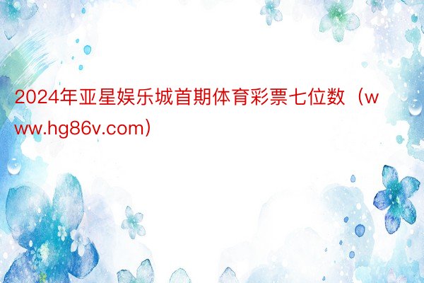 2024年亚星娱乐城首期体育彩票七位数（www.hg86v.com）
