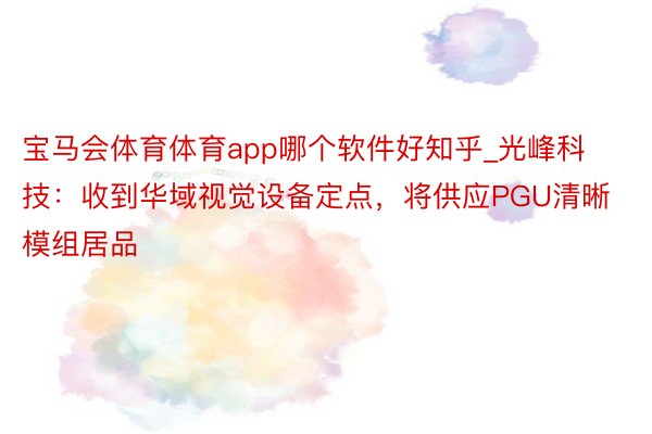 宝马会体育体育app哪个软件好知乎_光峰科技：收到华域视觉设备定点，将供应PGU清晰模组居品