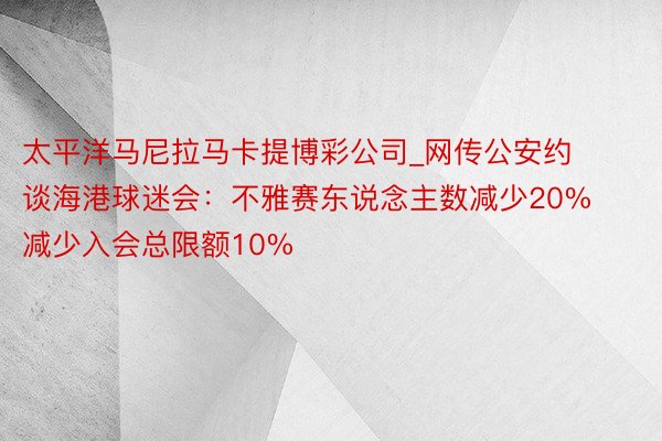 太平洋马尼拉马卡提博彩公司_网传公安约谈海港球迷会：不雅赛东说念主数减少20% 减少入会总限额10%