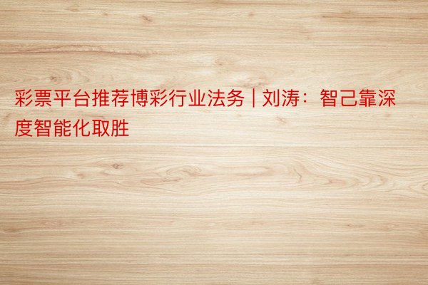 彩票平台推荐博彩行业法务 | 刘涛：智己靠深度智能化取胜