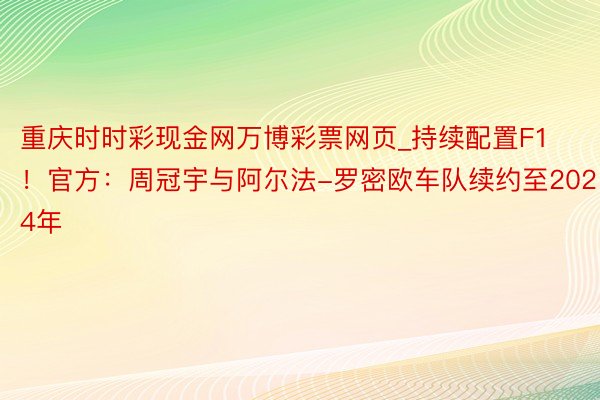 重庆时时彩现金网万博彩票网页_持续配置F1！官方：周冠宇与阿尔法-罗密欧车队续约至2024年