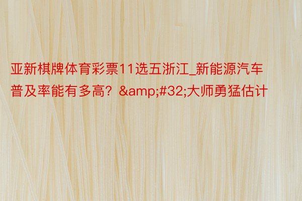 亚新棋牌体育彩票11选五浙江_新能源汽车普及率能有多高？&#32;大师勇猛估计