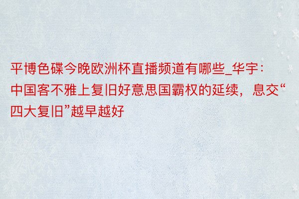 平博色碟今晚欧洲杯直播频道有哪些_华宇：中国客不雅上复旧好意思国霸权的延续，息交“四大复旧”越早越好