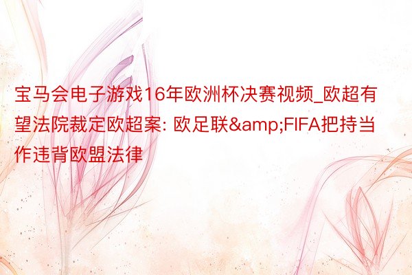 宝马会电子游戏16年欧洲杯决赛视频_欧超有望法院裁定欧超案: 欧足联&FIFA把持当作违背欧盟法律