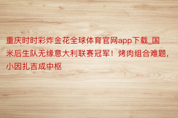 重庆时时彩炸金花全球体育官网app下载_国米后生队无缘意大利联赛冠军！烤肉组合难题，小因扎吉成中枢