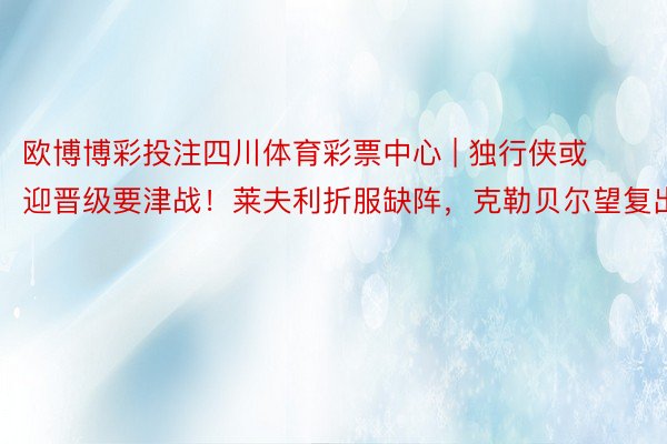 欧博博彩投注四川体育彩票中心 | 独行侠或迎晋级要津战！莱夫利折服缺阵，克勒贝尔望复出