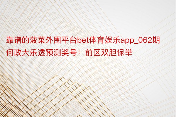 靠谱的菠菜外围平台bet体育娱乐app_062期何政大乐透预测奖号：前区双胆保举