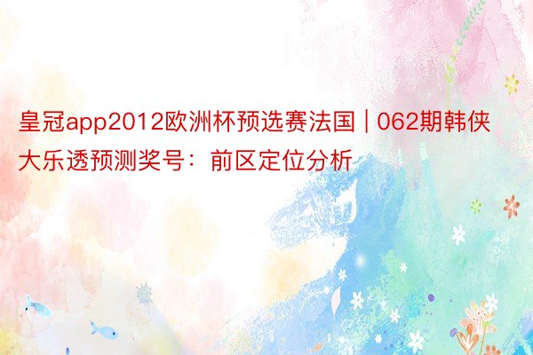 皇冠app2012欧洲杯预选赛法国 | 062期韩侠大乐透预测奖号：前区定位分析