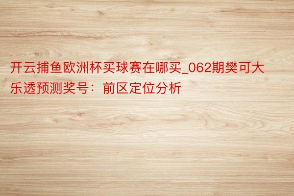开云捕鱼欧洲杯买球赛在哪买_062期樊可大乐透预测奖号：前区定位分析