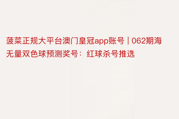 菠菜正规大平台澳门皇冠app账号 | 062期海无量双色球预测奖号：红球杀号推选