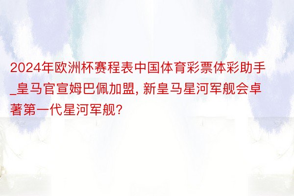 2024年欧洲杯赛程表中国体育彩票体彩助手_皇马官宣姆巴佩加盟, 新皇马星河军舰会卓著第一代星河军舰?
