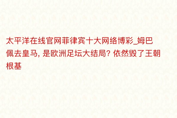 太平洋在线官网菲律宾十大网络博彩_姆巴佩去皇马, 是欧洲足坛大结局? 依然毁了王朝根基