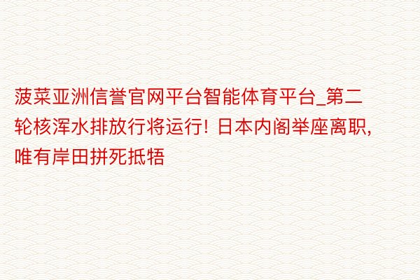 菠菜亚洲信誉官网平台智能体育平台_第二轮核浑水排放行将运行! 日本内阁举座离职, 唯有岸田拼死抵牾
