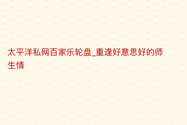 太平洋私网百家乐轮盘_重逢好意思好的师生情