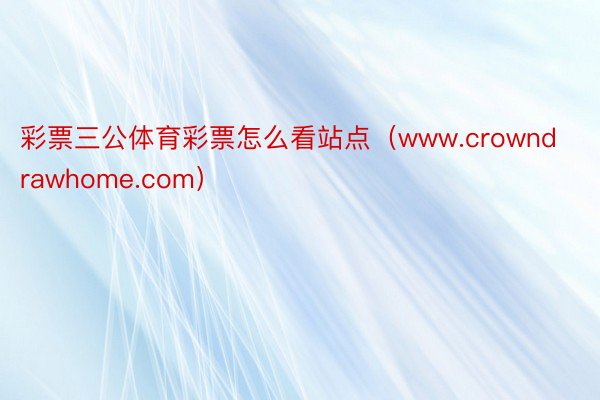 彩票三公体育彩票怎么看站点（www.crowndrawhome.com）