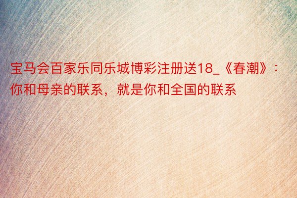宝马会百家乐同乐城博彩注册送18_《春潮》：你和母亲的联系，就是你和全国的联系