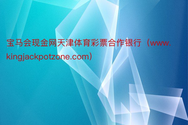 宝马会现金网天津体育彩票合作银行（www.kingjackpotzone.com）