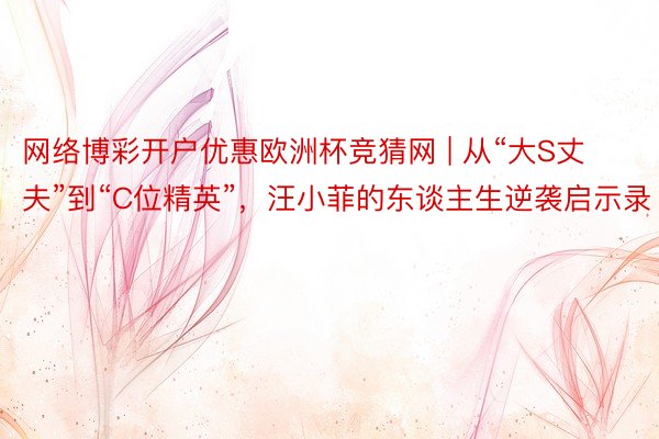 网络博彩开户优惠欧洲杯竞猜网 | 从“大S丈夫”到“C位精英”，汪小菲的东谈主生逆袭启示录