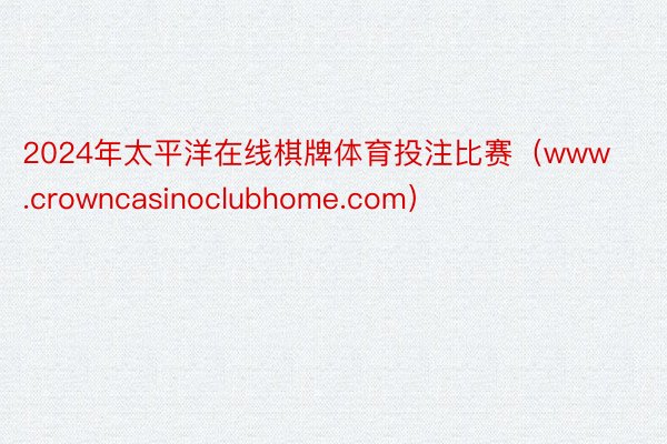 2024年太平洋在线棋牌体育投注比赛（www.crowncasinoclubhome.com）