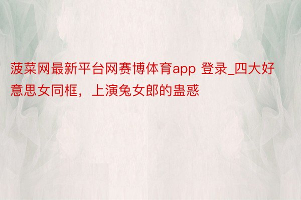 菠菜网最新平台网赛博体育app 登录_四大好意思女同框，上演兔女郎的蛊惑