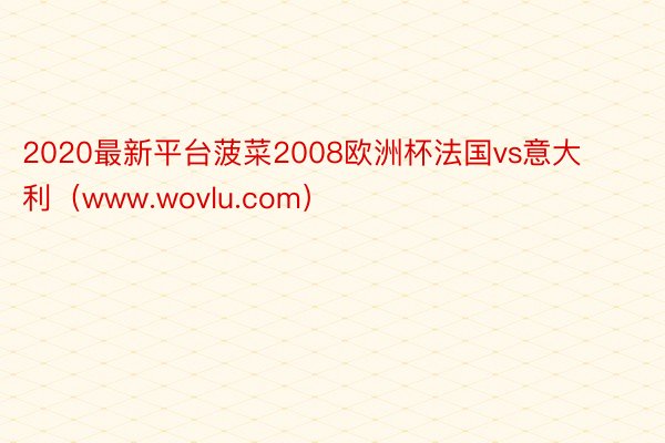 2020最新平台菠菜2008欧洲杯法国vs意大利（www.wovlu.com）