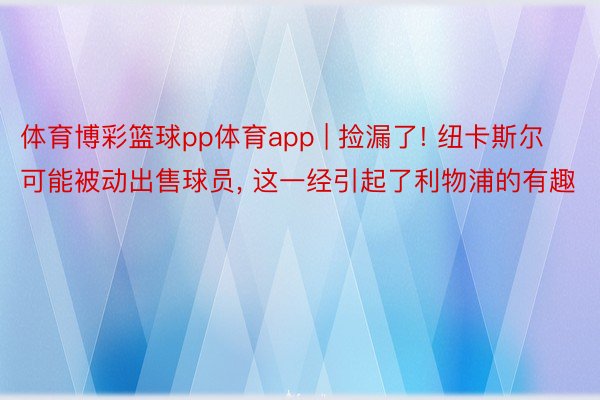 体育博彩篮球pp体育app | 捡漏了! 纽卡斯尔可能被动出售球员, 这一经引起了利物浦的有趣