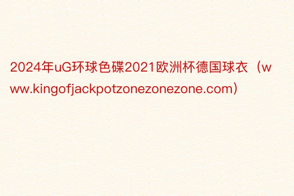 2024年uG环球色碟2021欧洲杯德国球衣（www.kingofjackpotzonezonezone.com）