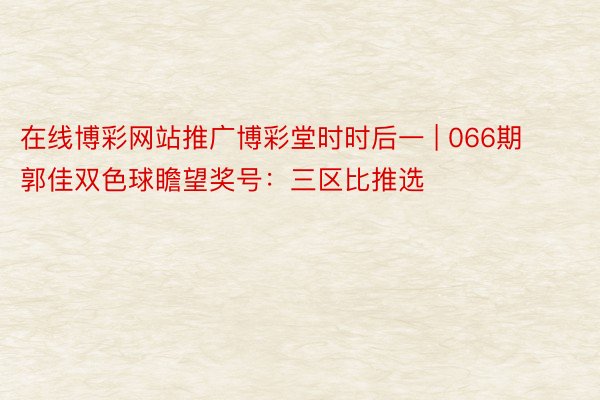 在线博彩网站推广博彩堂时时后一 | 066期郭佳双色球瞻望奖号：三区比推选