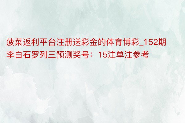 菠菜返利平台注册送彩金的体育博彩_152期李白石罗列三预测奖号：15注单注参考