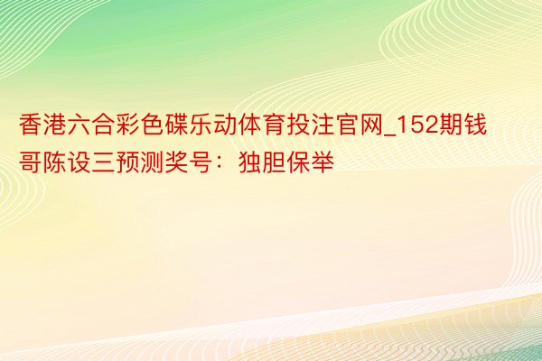 香港六合彩色碟乐动体育投注官网_152期钱哥陈设三预测奖号：独胆保举