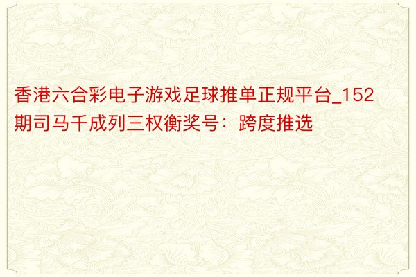 香港六合彩电子游戏足球推单正规平台_152期司马千成列三权衡奖号：跨度推选