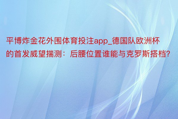 平博炸金花外围体育投注app_德国队欧洲杯的首发威望揣测：后腰位置谁能与克罗斯搭档？