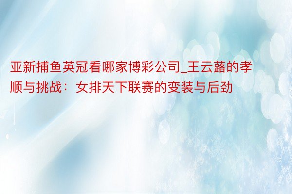 亚新捕鱼英冠看哪家博彩公司_王云蕗的孝顺与挑战：女排天下联赛的变装与后劲