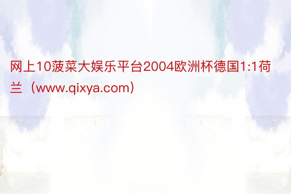 网上10菠菜大娱乐平台2004欧洲杯德国1:1荷兰（www.qixya.com）