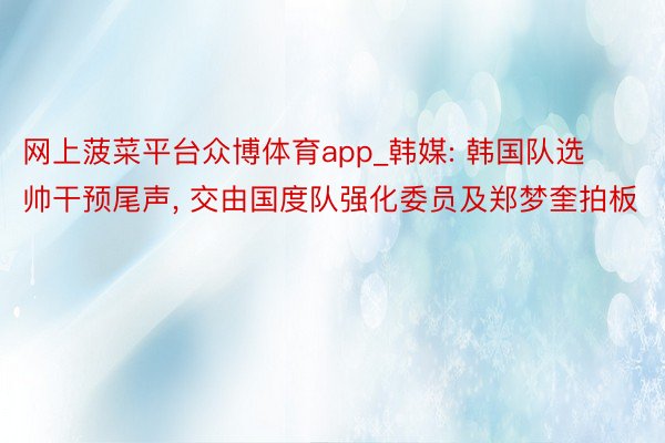 网上菠菜平台众博体育app_韩媒: 韩国队选帅干预尾声, 交由国度队强化委员及郑梦奎拍板