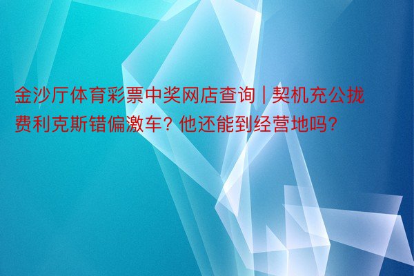 金沙厅体育彩票中奖网店查询 | 契机充公拢 费利克斯错偏激车? 他还能到经营地吗?