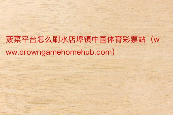 菠菜平台怎么刷水店埠镇中国体育彩票站（www.crowngamehomehub.com）