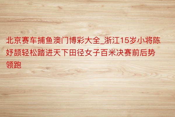 北京赛车捕鱼澳门博彩大全_浙江15岁小将陈妤颉轻松踏进天下田径女子百米决赛前后势领跑