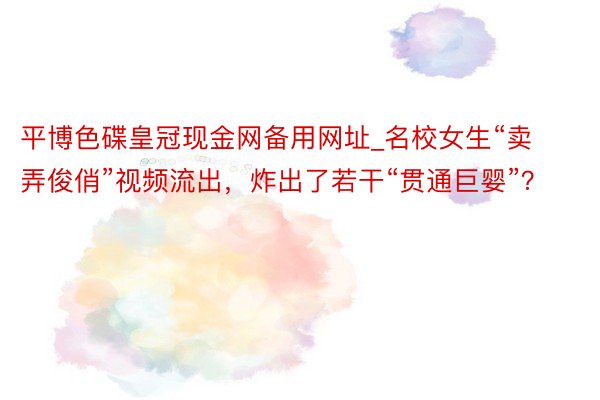 平博色碟皇冠现金网备用网址_名校女生“卖弄俊俏”视频流出，炸出了若干“贯通巨婴”？