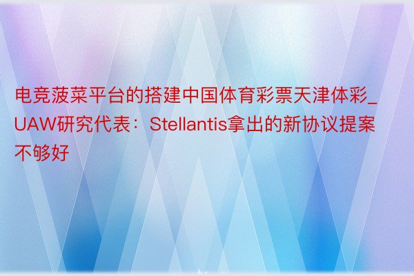 电竞菠菜平台的搭建中国体育彩票天津体彩_UAW研究代表：Stellantis拿出的新协议提案不够好