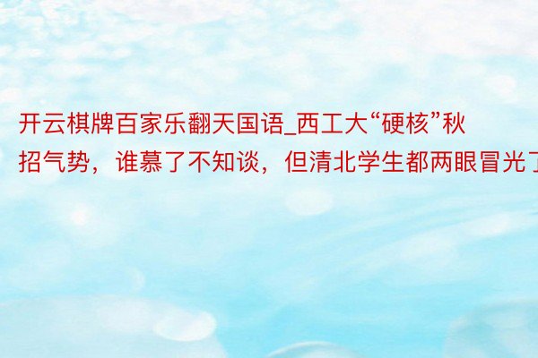 开云棋牌百家乐翻天国语_西工大“硬核”秋招气势，谁慕了不知谈，但清北学生都两眼冒光了