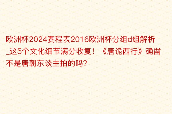 欧洲杯2024赛程表2016欧洲杯分组d组解析_这5个文化细节满分收复！《唐诡西行》确凿不是唐朝东谈主拍的吗？