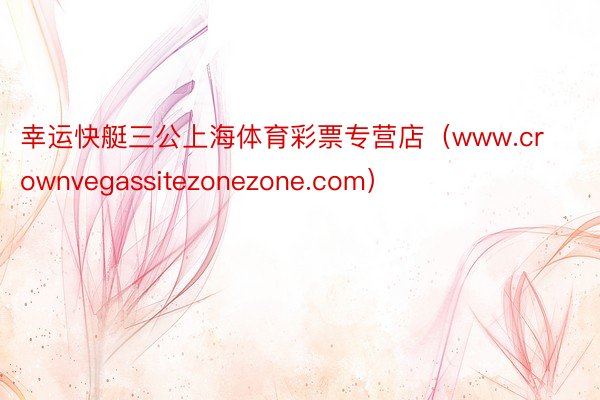 幸运快艇三公上海体育彩票专营店（www.crownvegassitezonezone.com）