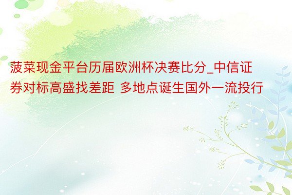 菠菜现金平台历届欧洲杯决赛比分_中信证券对标高盛找差距 多地点诞生国外一流投行