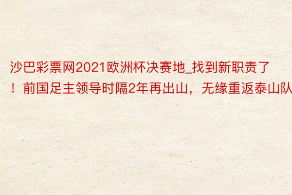 沙巴彩票网2021欧洲杯决赛地_找到新职责了！前国足主领导时隔2年再出山，无缘重返泰山队