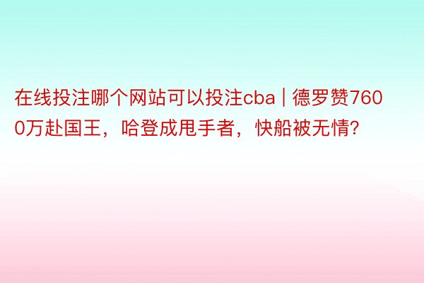 在线投注哪个网站可以投注cba | 德罗赞7600万赴国王，哈登成甩手者，快船被无情？