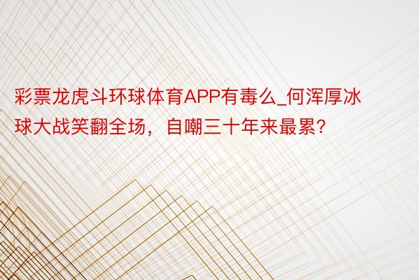 彩票龙虎斗环球体育APP有毒么_何浑厚冰球大战笑翻全场，自嘲三十年来最累？