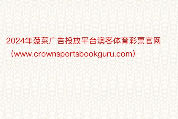 2024年菠菜广告投放平台澳客体育彩票官网（www.crownsportsbookguru.com）