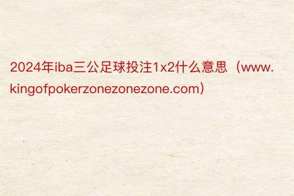 2024年iba三公足球投注1x2什么意思（www.kingofpokerzonezonezone.com）