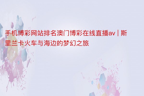 手机博彩网站排名澳门博彩在线直播av | 斯里兰卡火车与海边的梦幻之旅